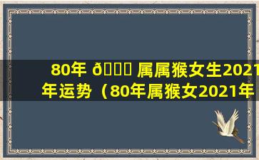 80年 🐅 属属猴女生2021年运势（80年属猴女2021年运 🐠 势及运程每月运程灵机）